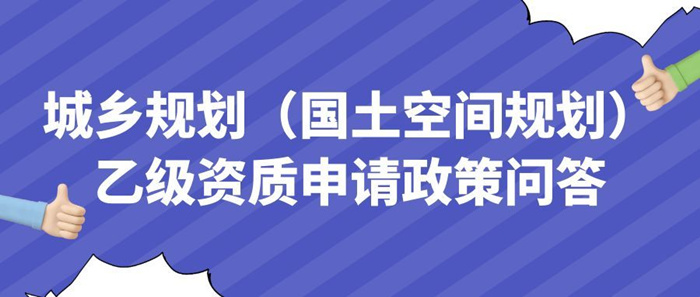 城乡规划(国土空间规划)乙级资质申请政策问答 城乡规划(国土空间规划)乙级资质申请政策问答