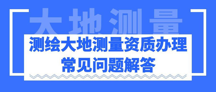 测绘大地测量资质代办常见问题解答 测绘大地测量资质代办常见问题解答